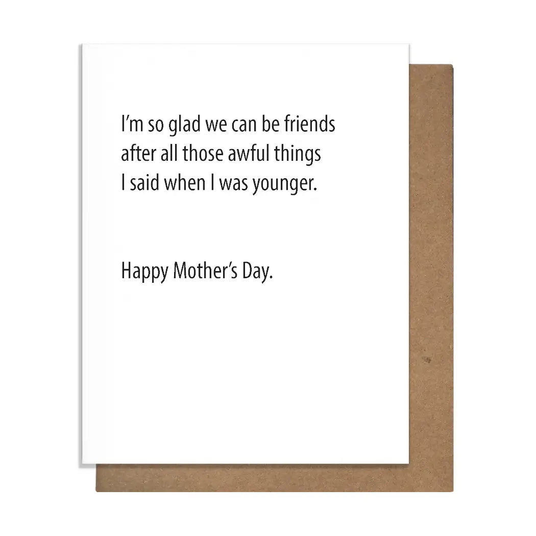 Standard greeting card.  Blank inside for your message.  Card reads: "I'm so glad we can be friends after all those awful tings I said when I was younger. Happy Mother's Day."